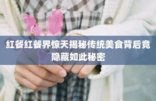 红餐红餐界惊天揭秘传统美食背后竟隐藏如此秘密