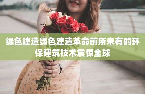 绿色建造绿色建造革命前所未有的环保建筑技术震惊全球
