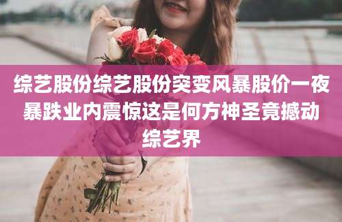 综艺股份综艺股份突变风暴股价一夜暴跌业内震惊这是何方神圣竟撼动综艺界