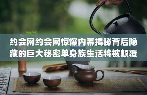 约会网约会网惊爆内幕揭秘背后隐藏的巨大秘密单身族生活将被颠覆