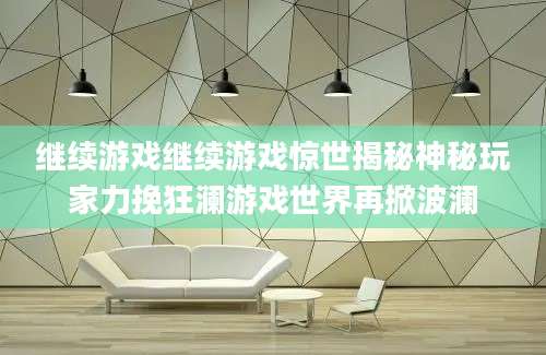 继续游戏继续游戏惊世揭秘神秘玩家力挽狂澜游戏世界再掀波澜
