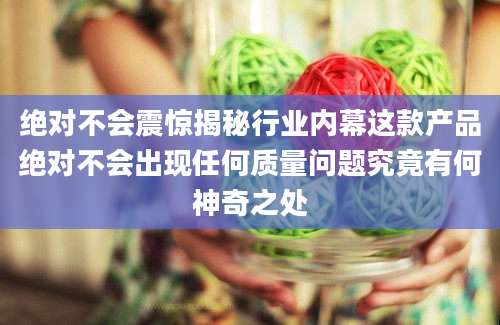 绝对不会震惊揭秘行业内幕这款产品绝对不会出现任何质量问题究竟有何神奇之处