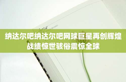 纳达尔吧纳达尔吧网球巨星再创辉煌战绩惊世骇俗震惊全球