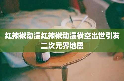 红辣椒动漫红辣椒动漫横空出世引发二次元界地震