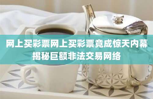 网上买彩票网上买彩票竟成惊天内幕揭秘巨额非法交易网络