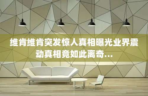 维肯维肯突发惊人真相曝光业界震动真相竟如此离奇...