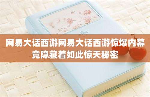网易大话西游网易大话西游惊爆内幕竟隐藏着如此惊天秘密