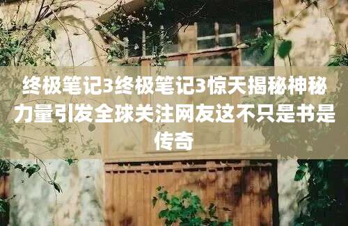 终极笔记3终极笔记3惊天揭秘神秘力量引发全球关注网友这不只是书是传奇