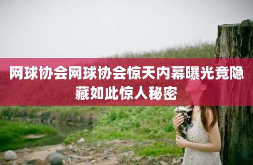 网球协会网球协会惊天内幕曝光竟隐藏如此惊人秘密