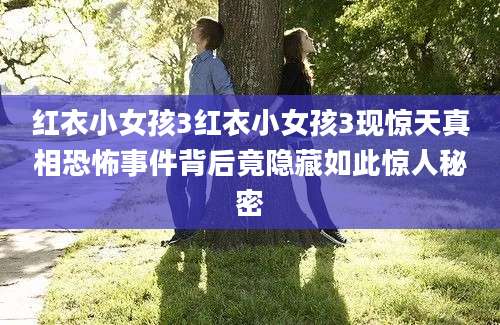 红衣小女孩3红衣小女孩3现惊天真相恐怖事件背后竟隐藏如此惊人秘密