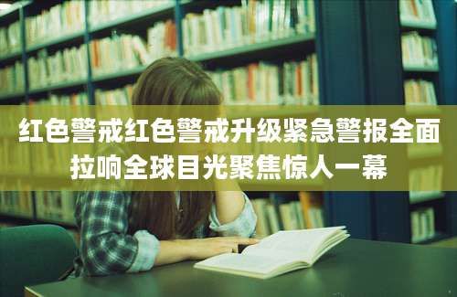 红色警戒红色警戒升级紧急警报全面拉响全球目光聚焦惊人一幕