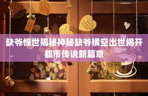 缺爷惊世揭秘神秘缺爷横空出世揭开都市传说新篇章