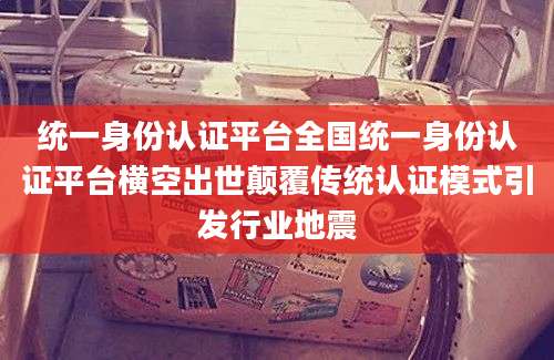 统一身份认证平台全国统一身份认证平台横空出世颠覆传统认证模式引发行业地震