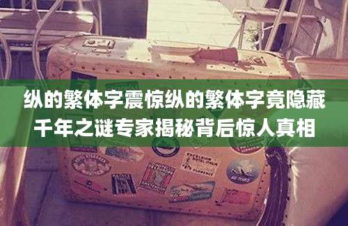 纵的繁体字震惊纵的繁体字竟隐藏千年之谜专家揭秘背后惊人真相
