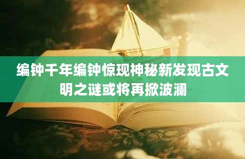 编钟千年编钟惊现神秘新发现古文明之谜或将再掀波澜