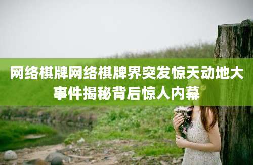 网络棋牌网络棋牌界突发惊天动地大事件揭秘背后惊人内幕