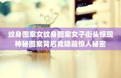 纹身图案女纹身图案女子街头惊现神秘图案背后竟隐藏惊人秘密