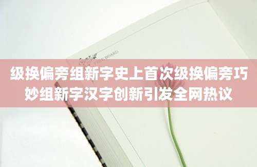 级换偏旁组新字史上首次级换偏旁巧妙组新字汉字创新引发全网热议
