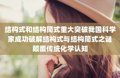 结构式和结构简式重大突破我国科学家成功破解结构式与结构简式之谜颠覆传统化学认知