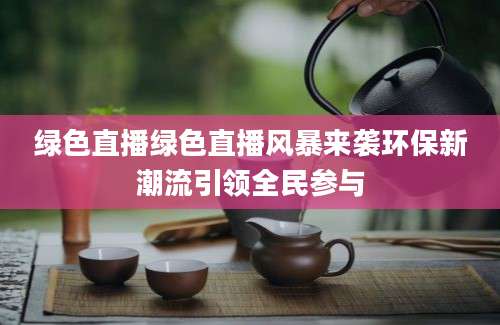 绿色直播绿色直播风暴来袭环保新潮流引领全民参与