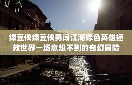 绿豆侠绿豆侠勇闯江湖绿色英雄拯救世界一场意想不到的奇幻冒险