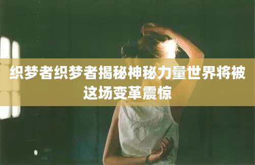 织梦者织梦者揭秘神秘力量世界将被这场变革震惊