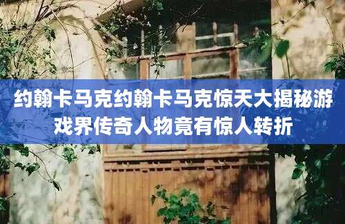 约翰卡马克约翰卡马克惊天大揭秘游戏界传奇人物竟有惊人转折