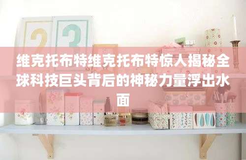 维克托布特维克托布特惊人揭秘全球科技巨头背后的神秘力量浮出水面