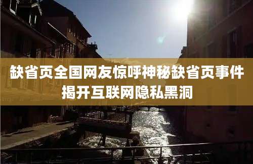 缺省页全国网友惊呼神秘缺省页事件揭开互联网隐私黑洞