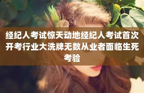经纪人考试惊天动地经纪人考试首次开考行业大洗牌无数从业者面临生死考验