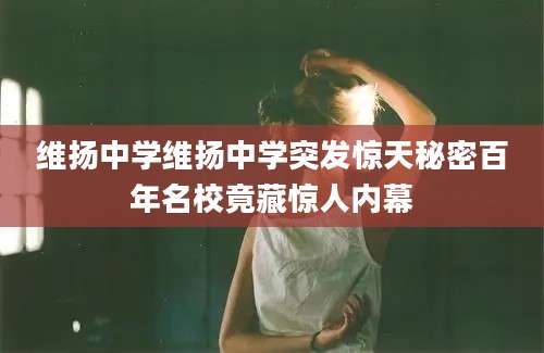 维扬中学维扬中学突发惊天秘密百年名校竟藏惊人内幕