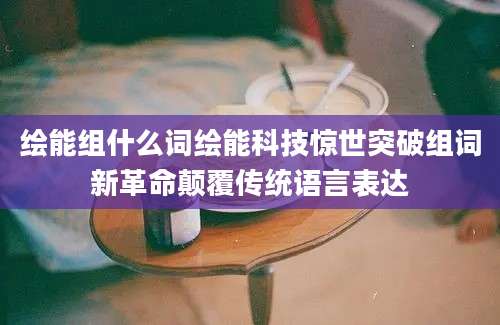 绘能组什么词绘能科技惊世突破组词新革命颠覆传统语言表达