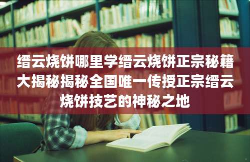 缙云烧饼哪里学缙云烧饼正宗秘籍大揭秘揭秘全国唯一传授正宗缙云烧饼技艺的神秘之地