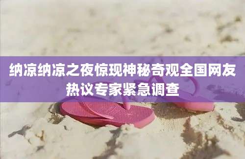 纳凉纳凉之夜惊现神秘奇观全国网友热议专家紧急调查