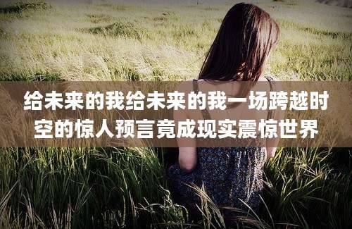 给未来的我给未来的我一场跨越时空的惊人预言竟成现实震惊世界