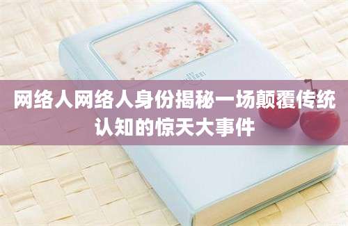 网络人网络人身份揭秘一场颠覆传统认知的惊天大事件