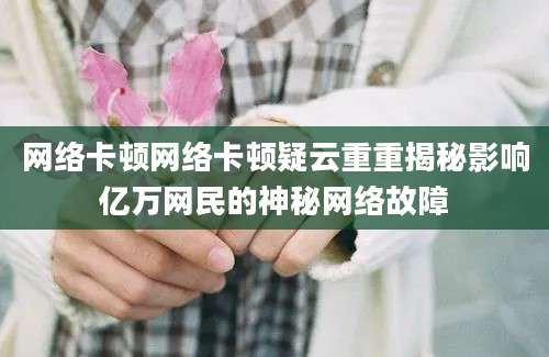 网络卡顿网络卡顿疑云重重揭秘影响亿万网民的神秘网络故障