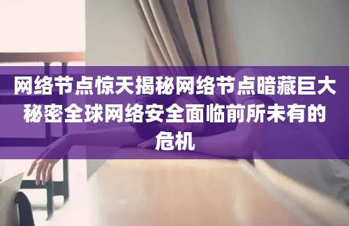 网络节点惊天揭秘网络节点暗藏巨大秘密全球网络安全面临前所未有的危机