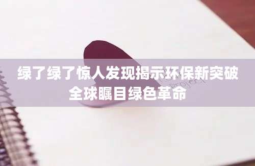 绿了绿了惊人发现揭示环保新突破全球瞩目绿色革命