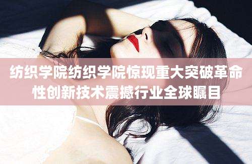 纺织学院纺织学院惊现重大突破革命性创新技术震撼行业全球瞩目