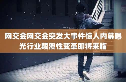 网交会网交会突发大事件惊人内幕曝光行业颠覆性变革即将来临