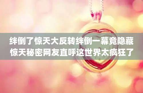 绊倒了惊天大反转绊倒一幕竟隐藏惊天秘密网友直呼这世界太疯狂了