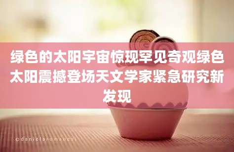 绿色的太阳宇宙惊现罕见奇观绿色太阳震撼登场天文学家紧急研究新发现