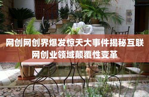 网创网创界爆发惊天大事件揭秘互联网创业领域颠覆性变革