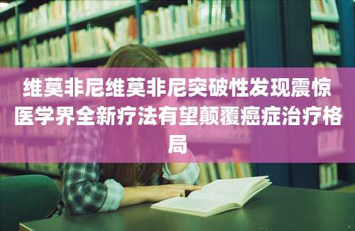维莫非尼维莫非尼突破性发现震惊医学界全新疗法有望颠覆癌症治疗格局