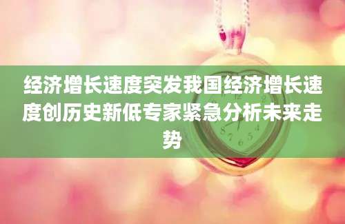 经济增长速度突发我国经济增长速度创历史新低专家紧急分析未来走势
