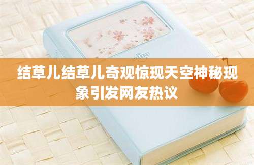 结草儿结草儿奇观惊现天空神秘现象引发网友热议