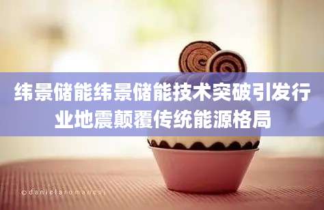 纬景储能纬景储能技术突破引发行业地震颠覆传统能源格局