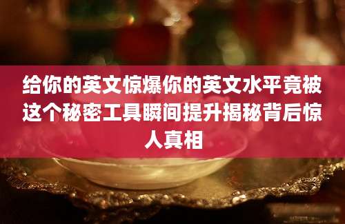 给你的英文惊爆你的英文水平竟被这个秘密工具瞬间提升揭秘背后惊人真相