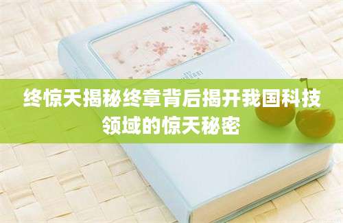 终惊天揭秘终章背后揭开我国科技领域的惊天秘密